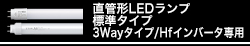 直管形LEDランプ　標準タイプ（工事必須）、3Wayタイプ/Hfインバータ専用（工事不要）